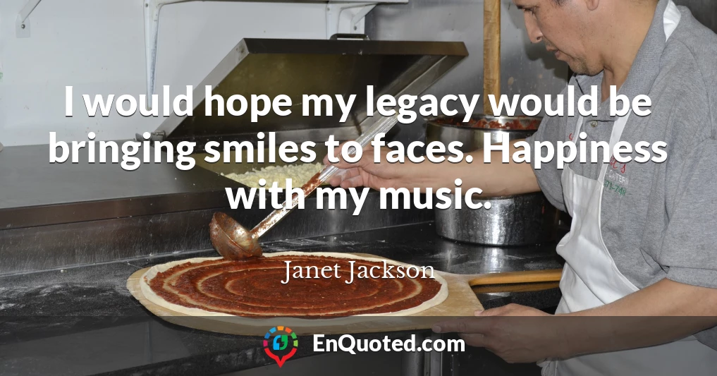 I would hope my legacy would be bringing smiles to faces. Happiness with my music.