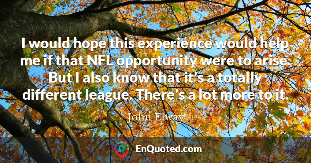 I would hope this experience would help me if that NFL opportunity were to arise. But I also know that it's a totally different league. There's a lot more to it.