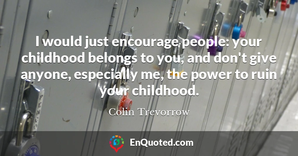 I would just encourage people: your childhood belongs to you, and don't give anyone, especially me, the power to ruin your childhood.