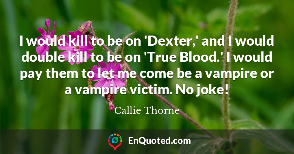 I would kill to be on 'Dexter,' and I would double kill to be on 'True Blood.' I would pay them to let me come be a vampire or a vampire victim. No joke!