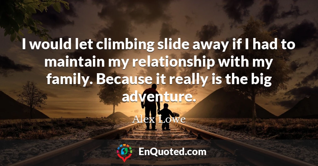 I would let climbing slide away if I had to maintain my relationship with my family. Because it really is the big adventure.