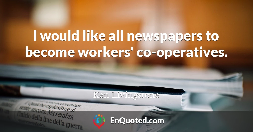 I would like all newspapers to become workers' co-operatives.