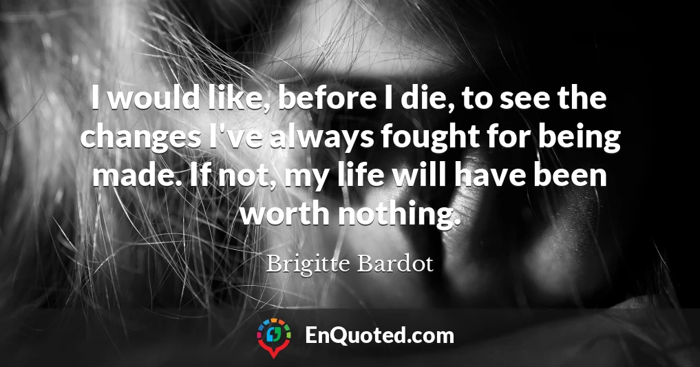 I would like, before I die, to see the changes I've always fought for being made. If not, my life will have been worth nothing.