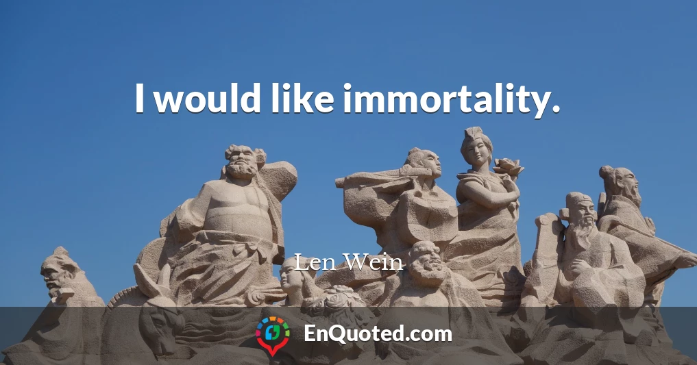 I would like immortality.