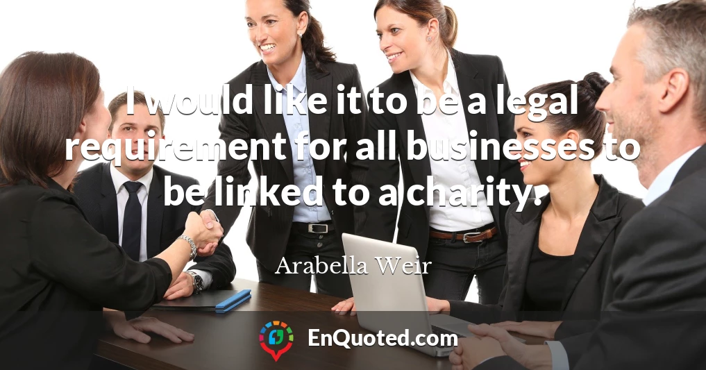 I would like it to be a legal requirement for all businesses to be linked to a charity.