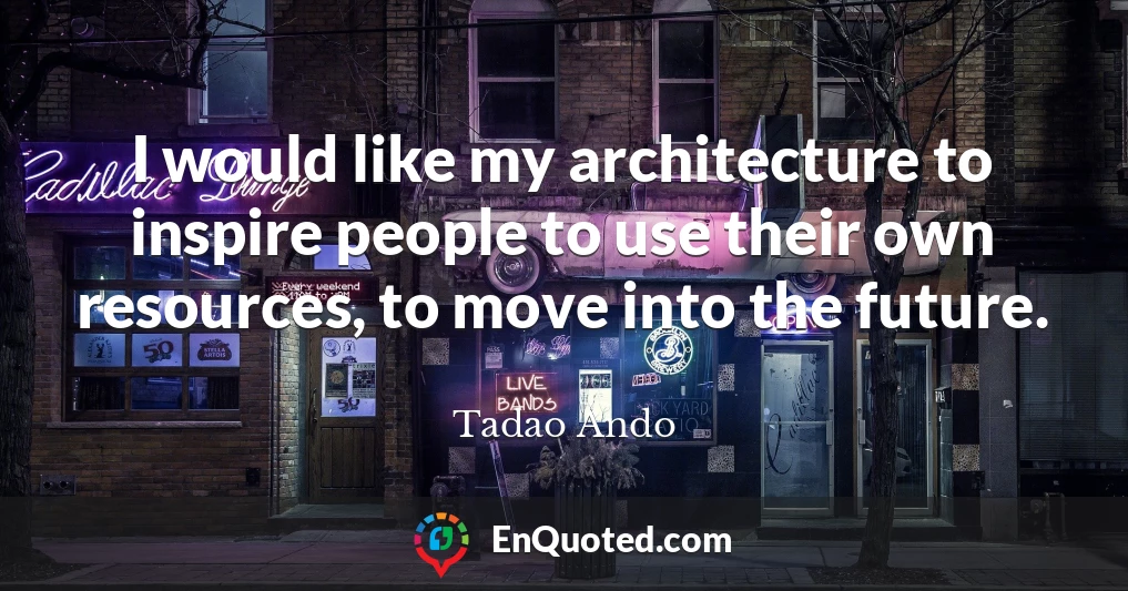 I would like my architecture to inspire people to use their own resources, to move into the future.