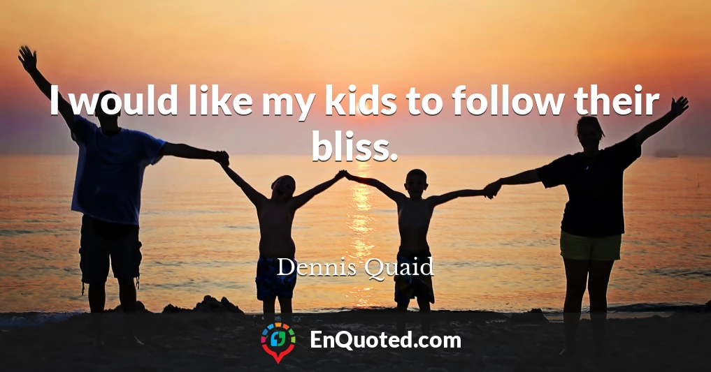 I would like my kids to follow their bliss.