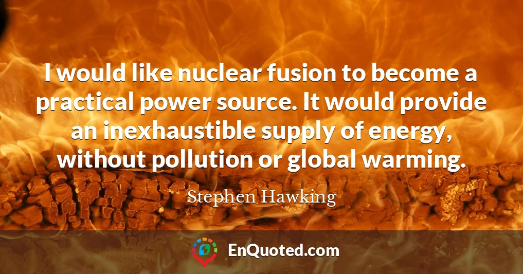 I would like nuclear fusion to become a practical power source. It would provide an inexhaustible supply of energy, without pollution or global warming.