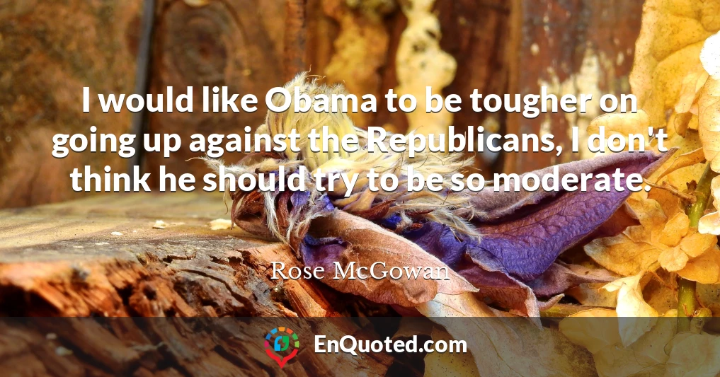 I would like Obama to be tougher on going up against the Republicans, I don't think he should try to be so moderate.