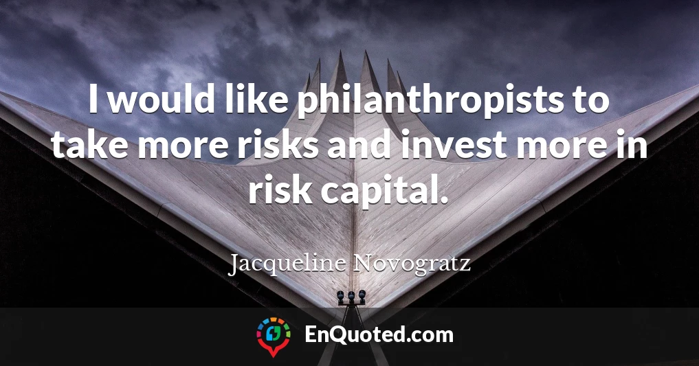 I would like philanthropists to take more risks and invest more in risk capital.