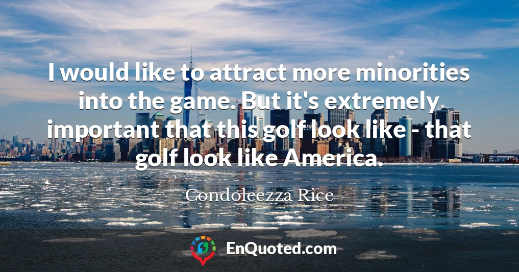 I would like to attract more minorities into the game. But it's extremely important that this golf look like - that golf look like America.
