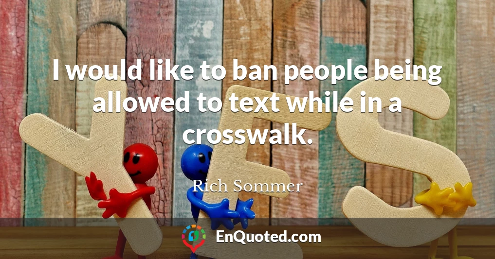 I would like to ban people being allowed to text while in a crosswalk.