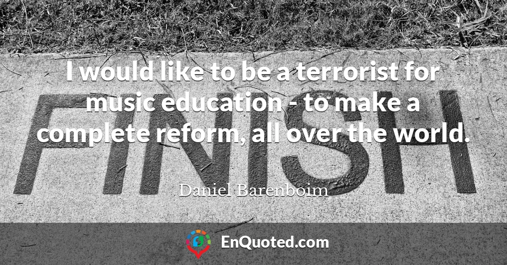 I would like to be a terrorist for music education - to make a complete reform, all over the world.