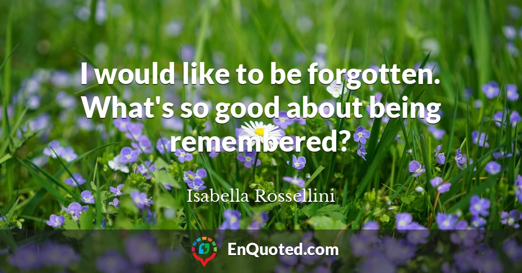 I would like to be forgotten. What's so good about being remembered?