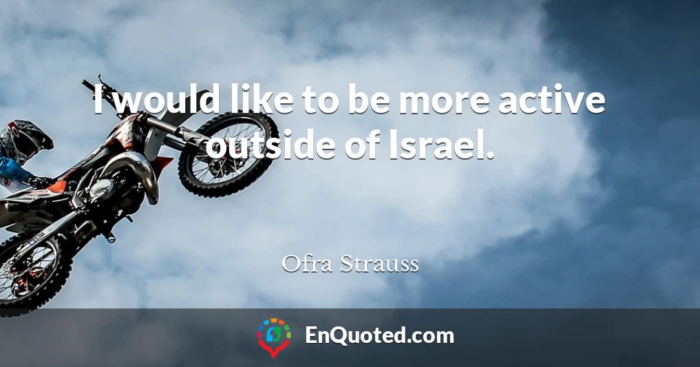 I would like to be more active outside of Israel.