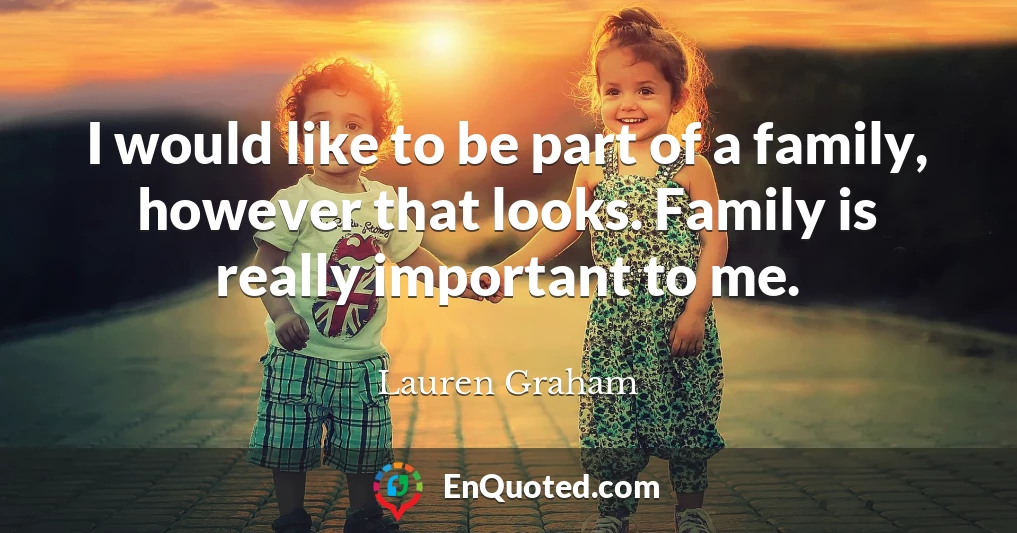 I would like to be part of a family, however that looks. Family is really important to me.
