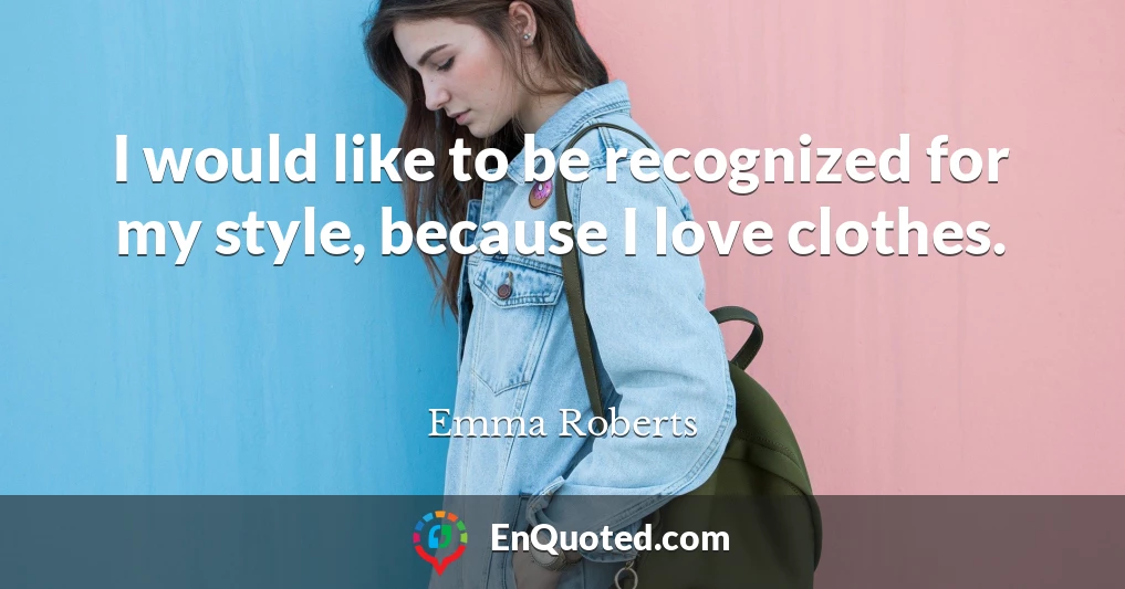 I would like to be recognized for my style, because I love clothes.