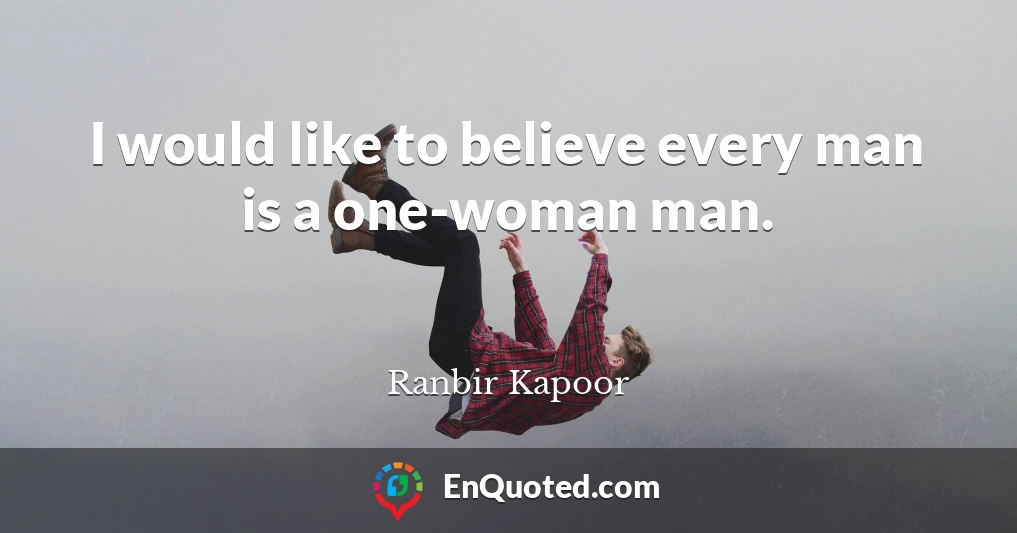 I would like to believe every man is a one-woman man.