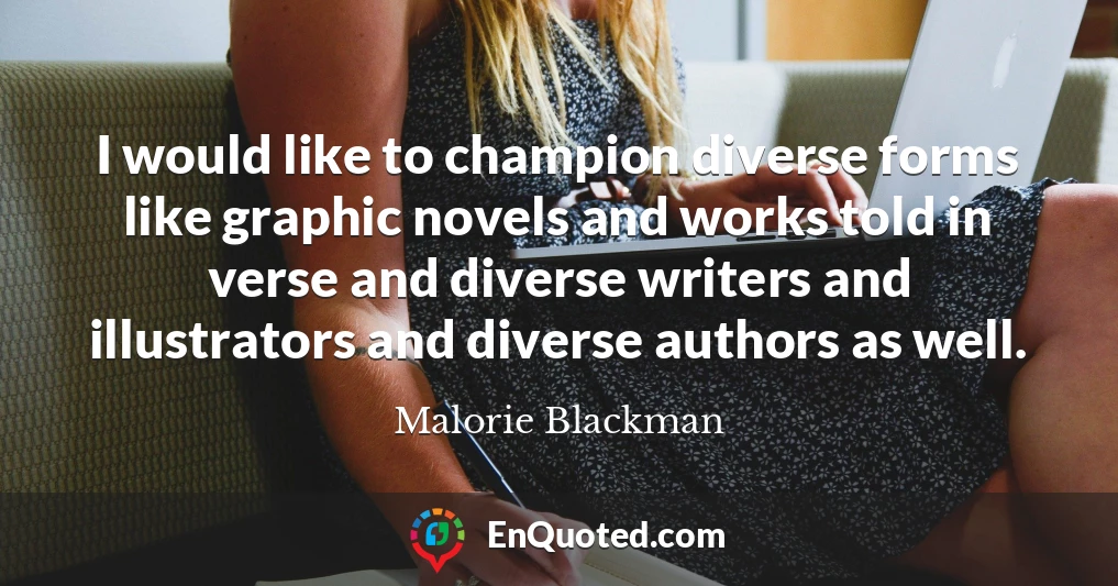 I would like to champion diverse forms like graphic novels and works told in verse and diverse writers and illustrators and diverse authors as well.
