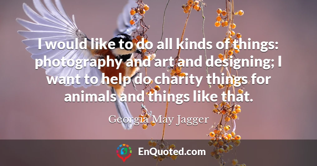 I would like to do all kinds of things: photography and art and designing; I want to help do charity things for animals and things like that.