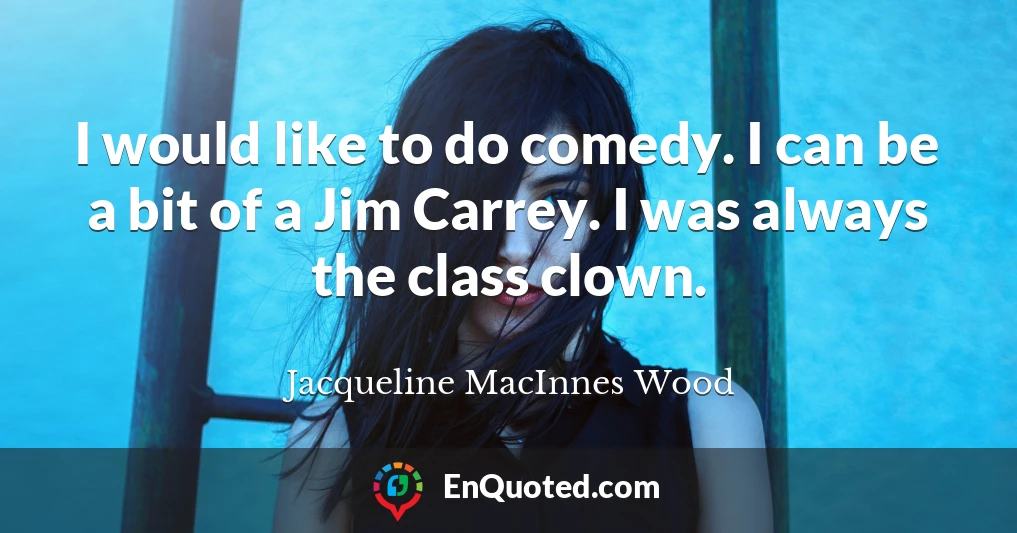 I would like to do comedy. I can be a bit of a Jim Carrey. I was always the class clown.