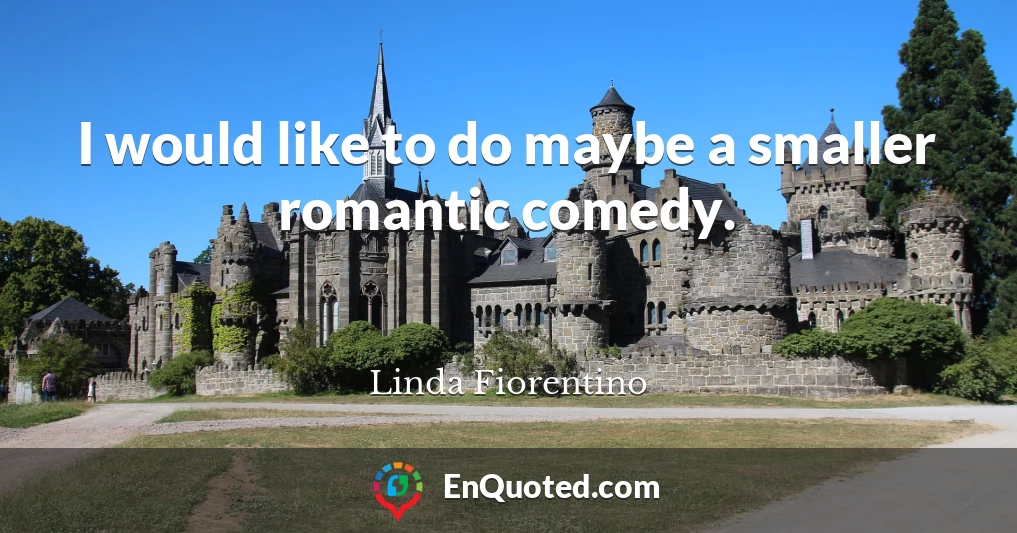 I would like to do maybe a smaller romantic comedy.