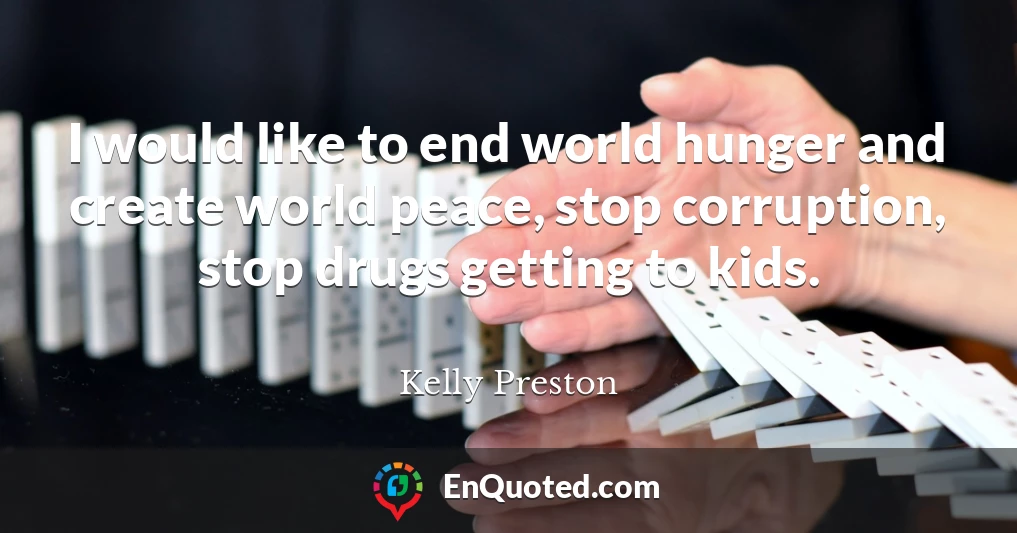 I would like to end world hunger and create world peace, stop corruption, stop drugs getting to kids.