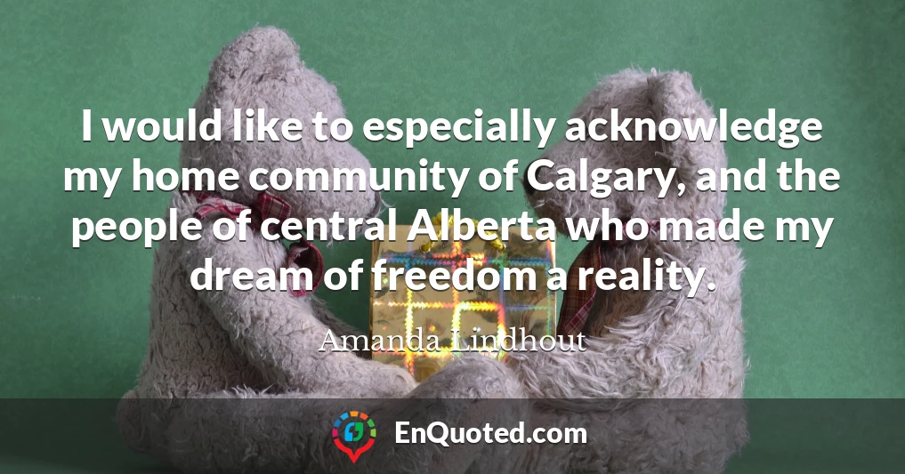 I would like to especially acknowledge my home community of Calgary, and the people of central Alberta who made my dream of freedom a reality.