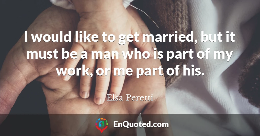 I would like to get married, but it must be a man who is part of my work, or me part of his.