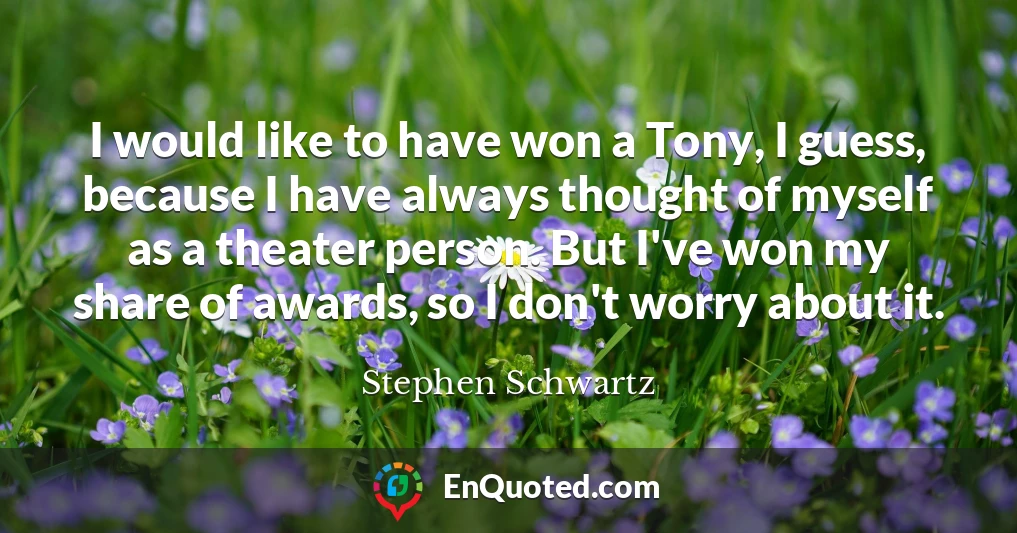 I would like to have won a Tony, I guess, because I have always thought of myself as a theater person. But I've won my share of awards, so I don't worry about it.