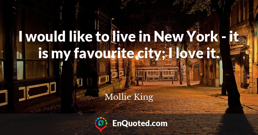 I would like to live in New York - it is my favourite city; I love it.