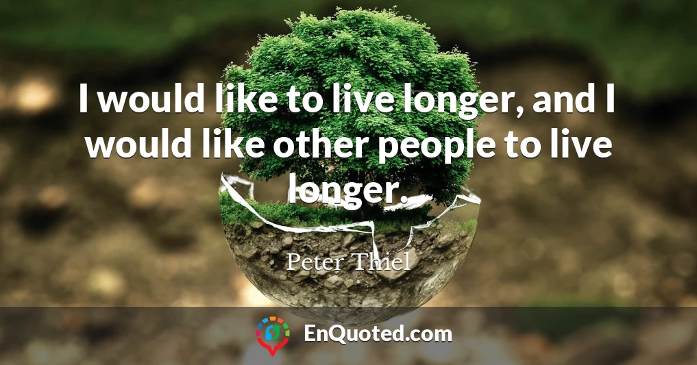 I would like to live longer, and I would like other people to live longer.