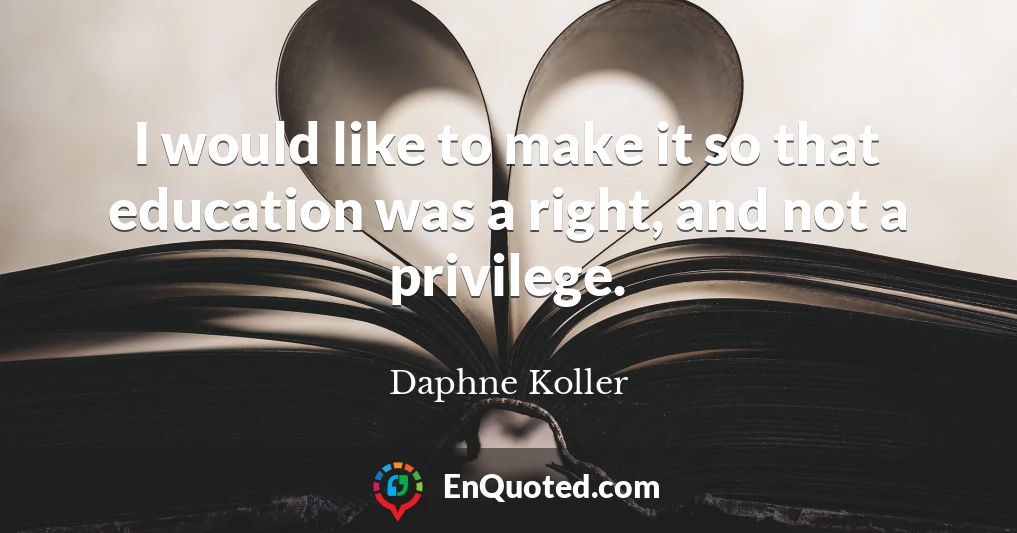 I would like to make it so that education was a right, and not a privilege.