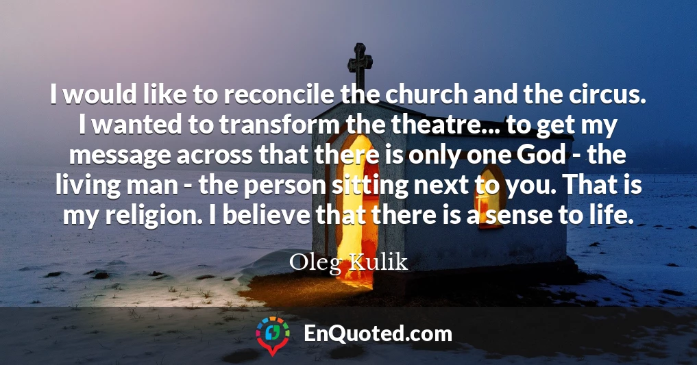 I would like to reconcile the church and the circus. I wanted to transform the theatre... to get my message across that there is only one God - the living man - the person sitting next to you. That is my religion. I believe that there is a sense to life.