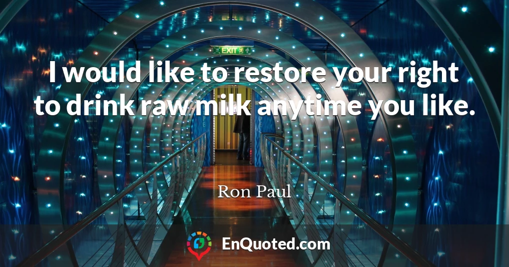 I would like to restore your right to drink raw milk anytime you like.