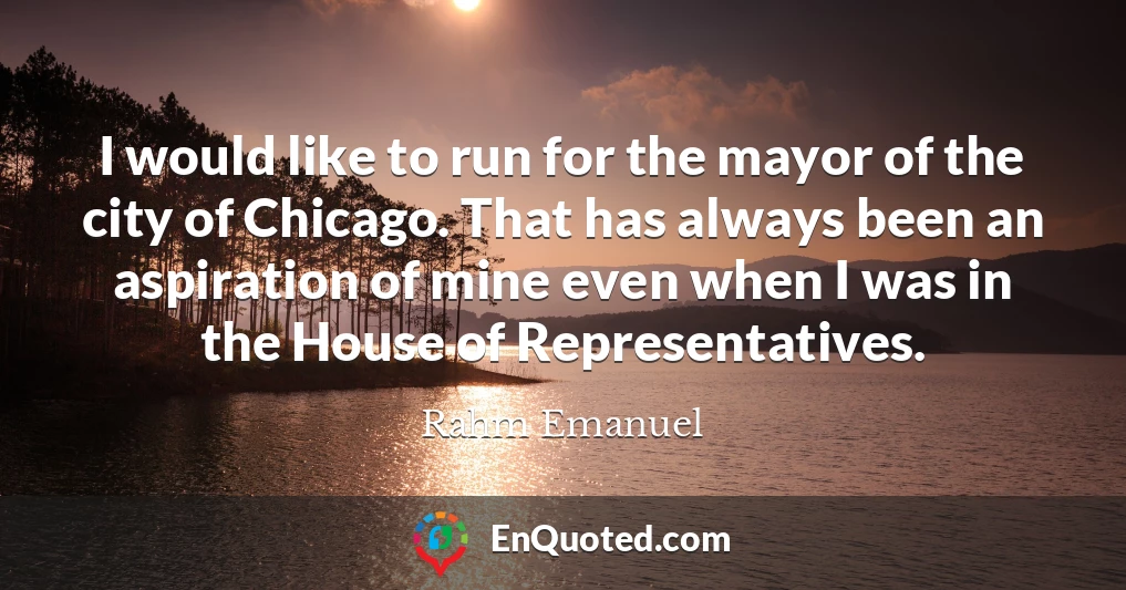 I would like to run for the mayor of the city of Chicago. That has always been an aspiration of mine even when I was in the House of Representatives.