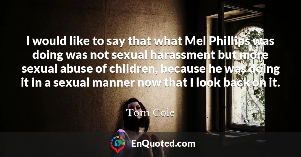 I would like to say that what Mel Phillips was doing was not sexual harassment but more sexual abuse of children, because he was doing it in a sexual manner now that I look back on it.