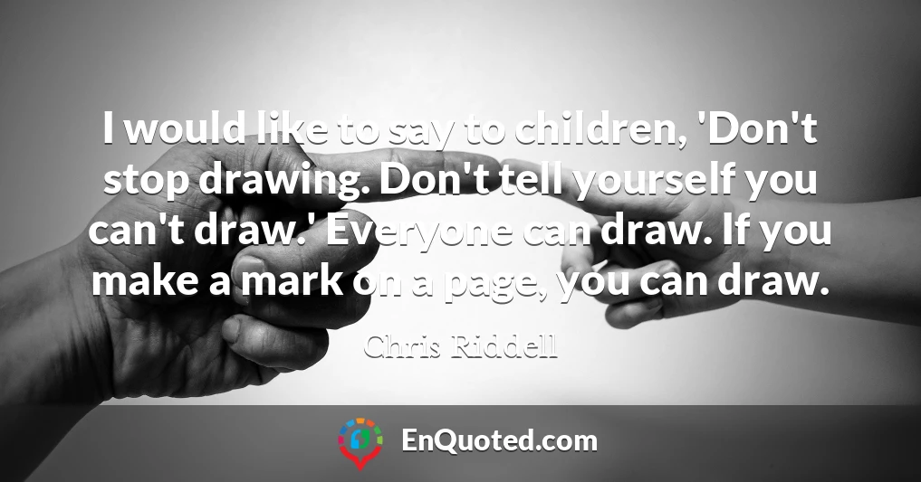 I would like to say to children, 'Don't stop drawing. Don't tell yourself you can't draw.' Everyone can draw. If you make a mark on a page, you can draw.