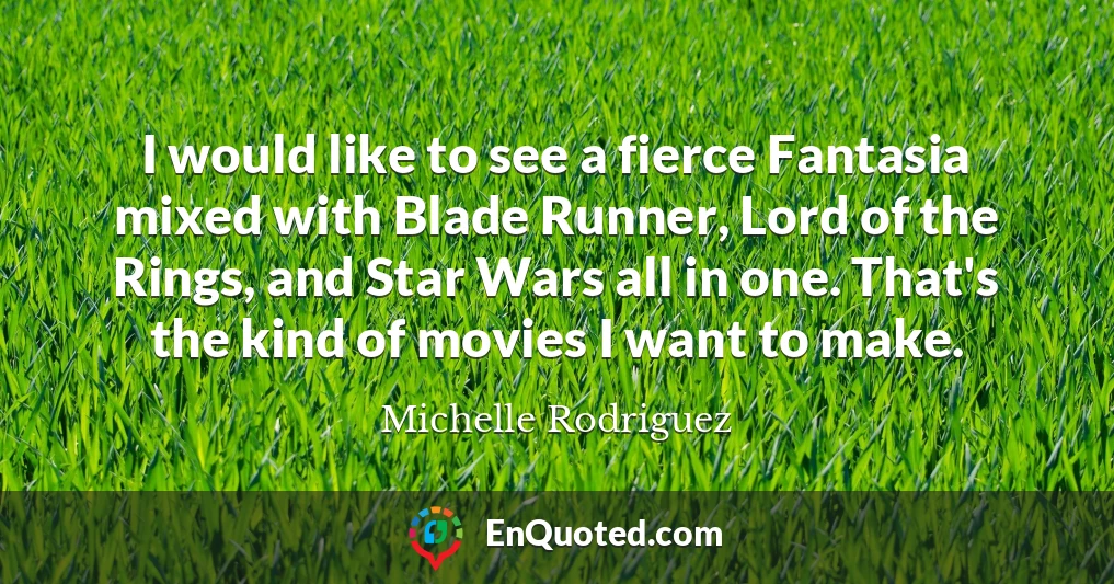 I would like to see a fierce Fantasia mixed with Blade Runner, Lord of the Rings, and Star Wars all in one. That's the kind of movies I want to make.