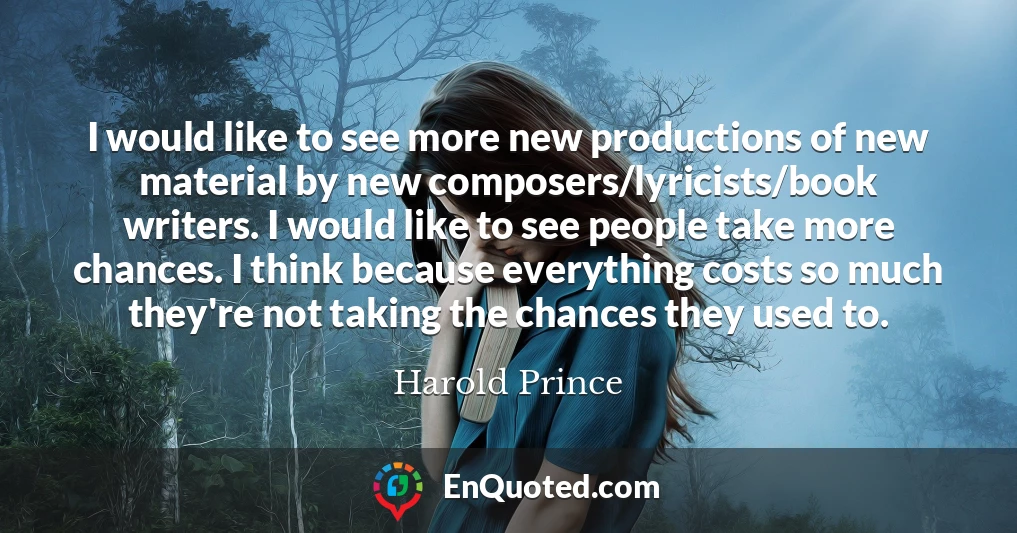 I would like to see more new productions of new material by new composers/lyricists/book writers. I would like to see people take more chances. I think because everything costs so much they're not taking the chances they used to.