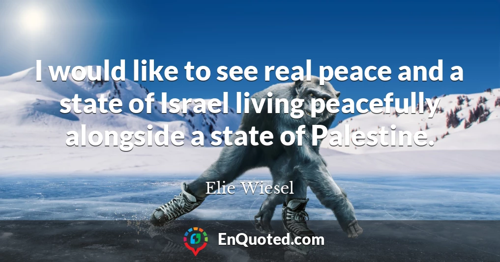 I would like to see real peace and a state of Israel living peacefully alongside a state of Palestine.