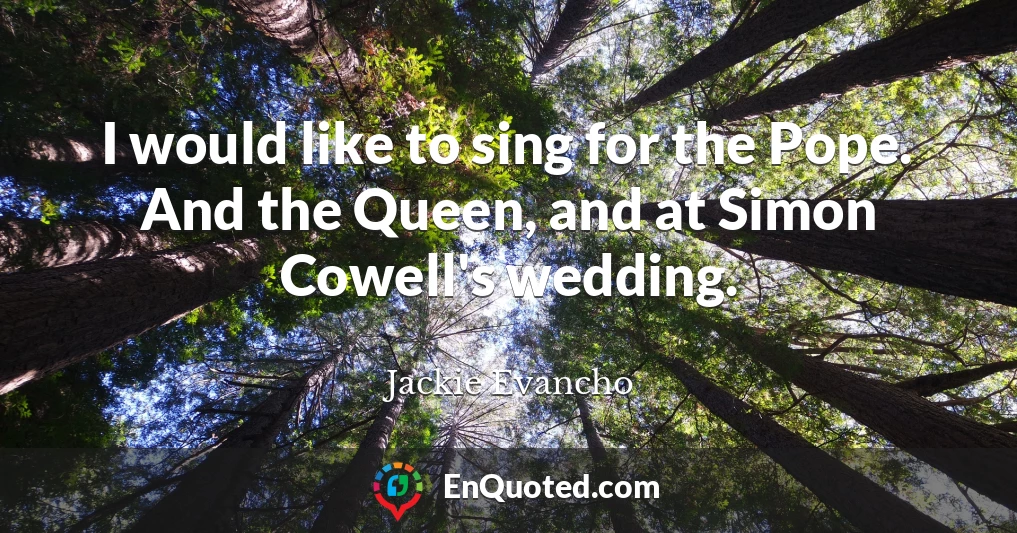 I would like to sing for the Pope. And the Queen, and at Simon Cowell's wedding.