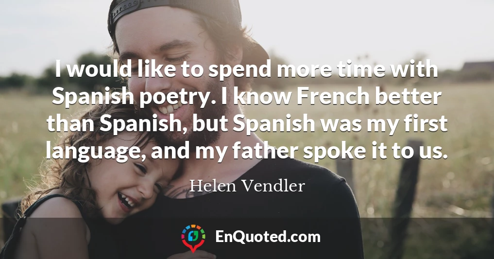 I would like to spend more time with Spanish poetry. I know French better than Spanish, but Spanish was my first language, and my father spoke it to us.