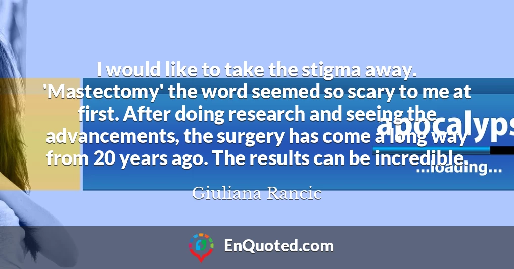 I would like to take the stigma away. 'Mastectomy' the word seemed so scary to me at first. After doing research and seeing the advancements, the surgery has come a long way from 20 years ago. The results can be incredible.