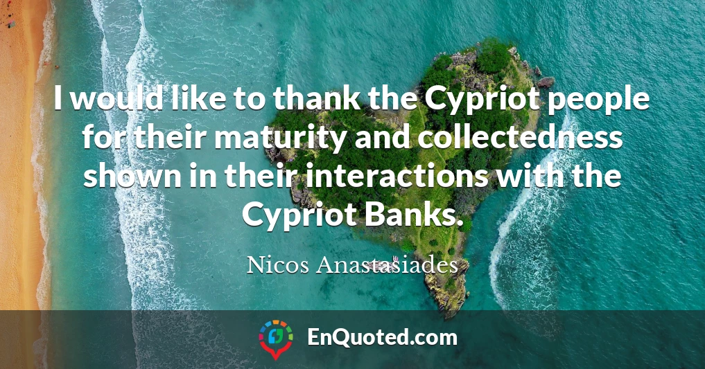 I would like to thank the Cypriot people for their maturity and collectedness shown in their interactions with the Cypriot Banks.