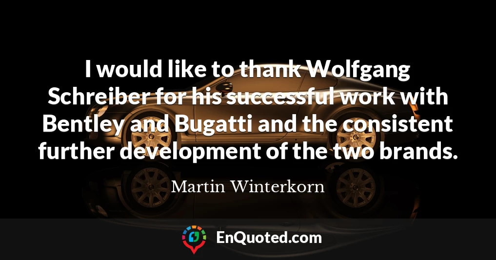 I would like to thank Wolfgang Schreiber for his successful work with Bentley and Bugatti and the consistent further development of the two brands.