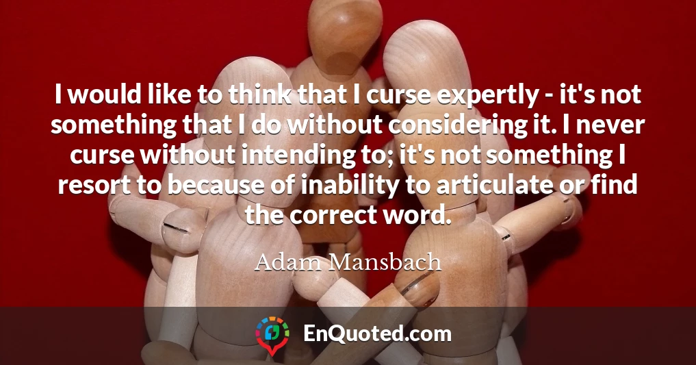 I would like to think that I curse expertly - it's not something that I do without considering it. I never curse without intending to; it's not something I resort to because of inability to articulate or find the correct word.