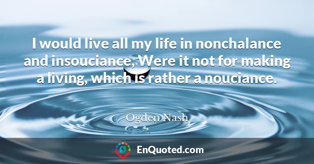I would live all my life in nonchalance and insouciance, Were it not for making a living, which is rather a nouciance.