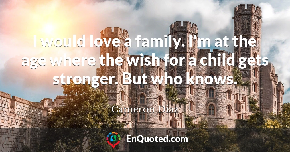 I would love a family. I'm at the age where the wish for a child gets stronger. But who knows.