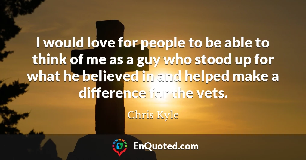 I would love for people to be able to think of me as a guy who stood up for what he believed in and helped make a difference for the vets.